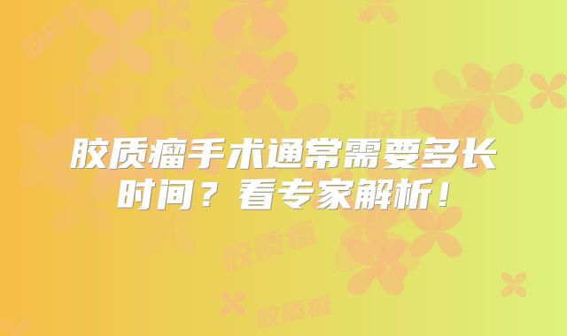 胶质瘤手术通常需要多长时间？看专家解析！