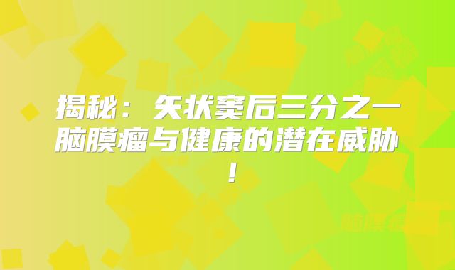 揭秘：矢状窦后三分之一脑膜瘤与健康的潜在威胁！