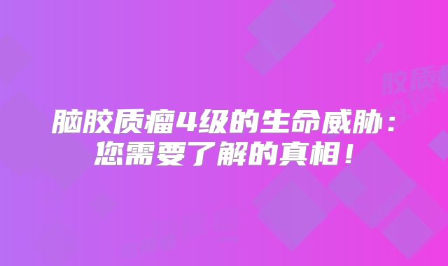 脑胶质瘤4级的生命威胁：您需要了解的真相！