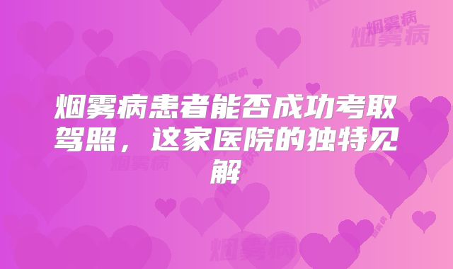 烟雾病患者能否成功考取驾照，这家医院的独特见解