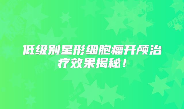 低级别星形细胞瘤开颅治疗效果揭秘！