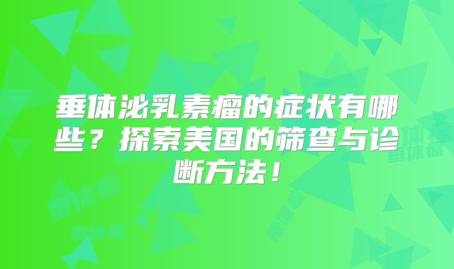 垂体泌乳素瘤的症状有哪些？探索美国的筛查与诊断方法！