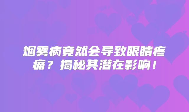 烟雾病竟然会导致眼睛疼痛？揭秘其潜在影响！