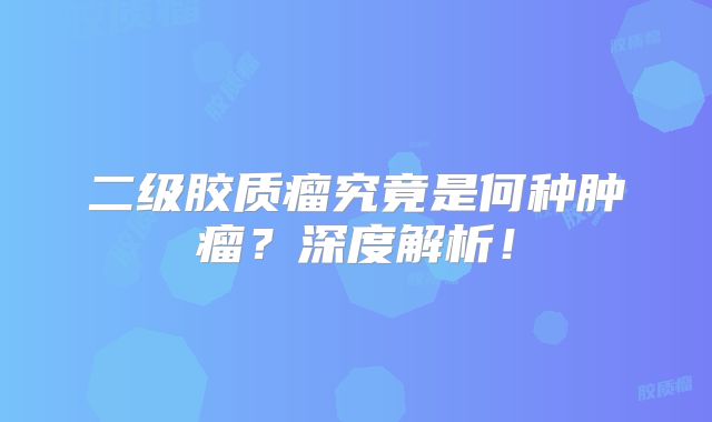二级胶质瘤究竟是何种肿瘤？深度解析！