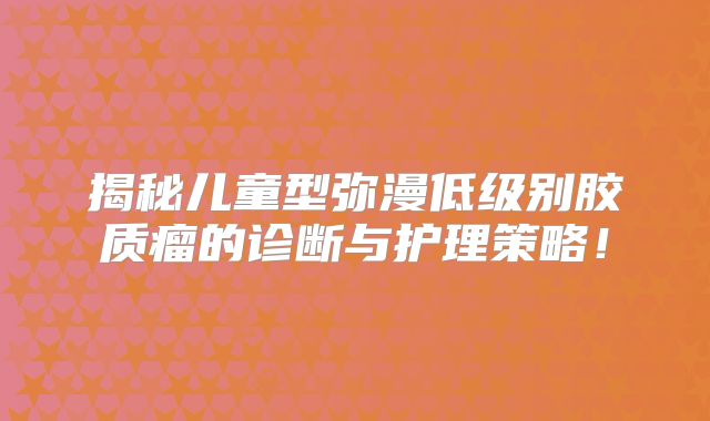 揭秘儿童型弥漫低级别胶质瘤的诊断与护理策略！