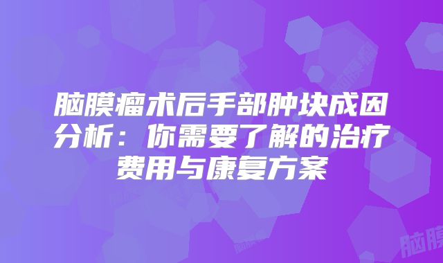 脑膜瘤术后手部肿块成因分析：你需要了解的治疗费用与康复方案
