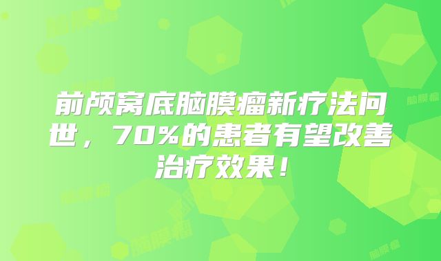 前颅窝底脑膜瘤新疗法问世，70%的患者有望改善治疗效果！