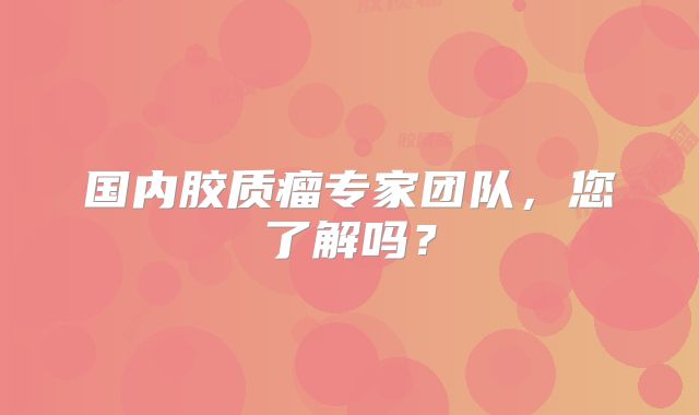 国内胶质瘤专家团队，您了解吗？