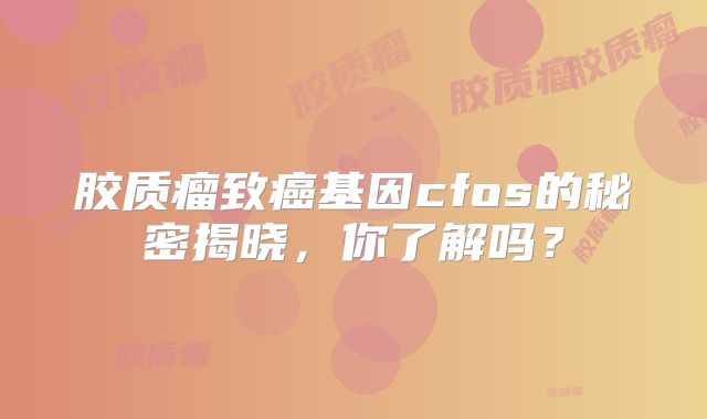 胶质瘤致癌基因cfos的秘密揭晓，你了解吗？