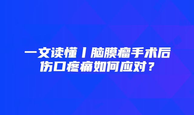 一文读懂丨脑膜瘤手术后伤口疼痛如何应对？