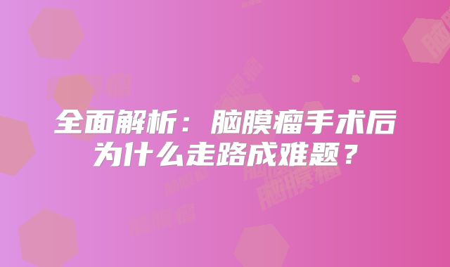 全面解析：脑膜瘤手术后为什么走路成难题？