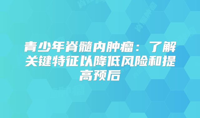 青少年脊髓内肿瘤：了解关键特征以降低风险和提高预后