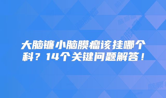 大脑镰小脑膜瘤该挂哪个科？14个关键问题解答！