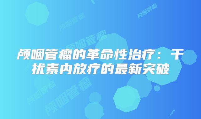 颅咽管瘤的革命性治疗：干扰素内放疗的最新突破