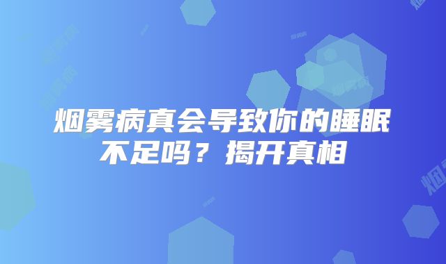 烟雾病真会导致你的睡眠不足吗？揭开真相