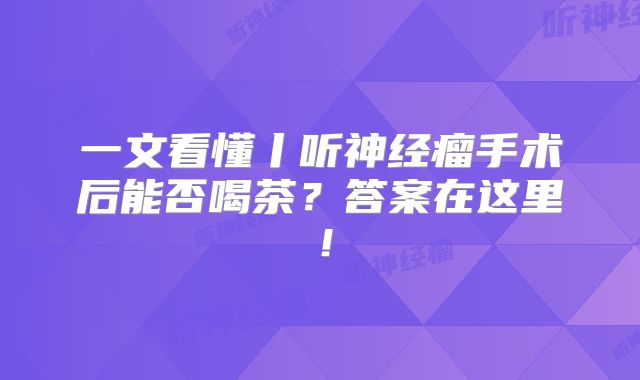 一文看懂丨听神经瘤手术后能否喝茶？答案在这里！
