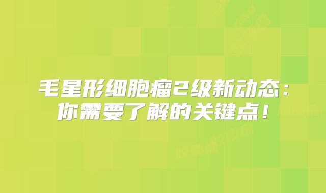 毛星形细胞瘤2级新动态：你需要了解的关键点！