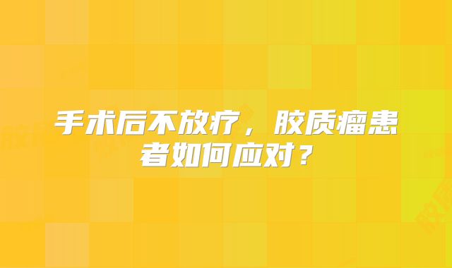 手术后不放疗，胶质瘤患者如何应对？