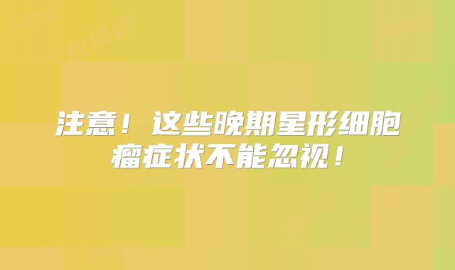 注意！这些晚期星形细胞瘤症状不能忽视！