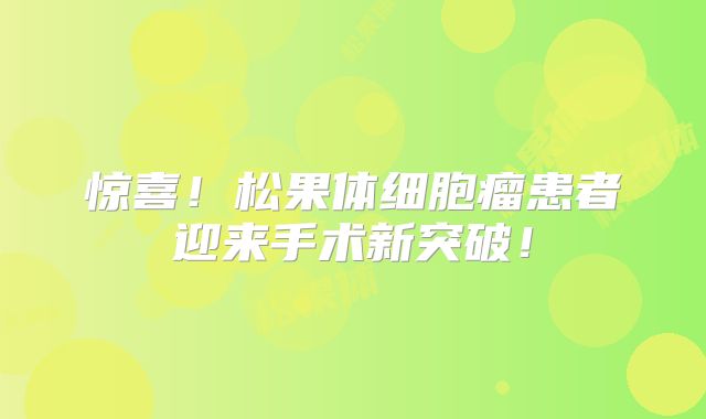 惊喜！松果体细胞瘤患者迎来手术新突破！