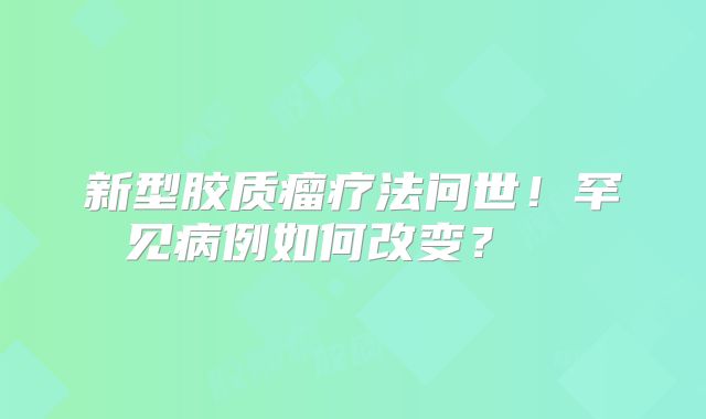 新型胶质瘤疗法问世！罕见病例如何改变？  