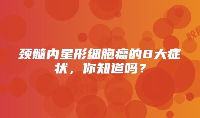 颈髓内星形细胞瘤的8大症状，你知道吗？