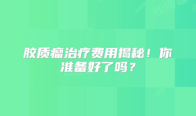 胶质瘤治疗费用揭秘！你准备好了吗？