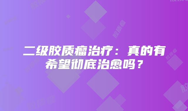 二级胶质瘤治疗：真的有希望彻底治愈吗？