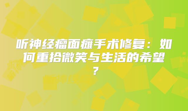 听神经瘤面瘫手术修复：如何重拾微笑与生活的希望？