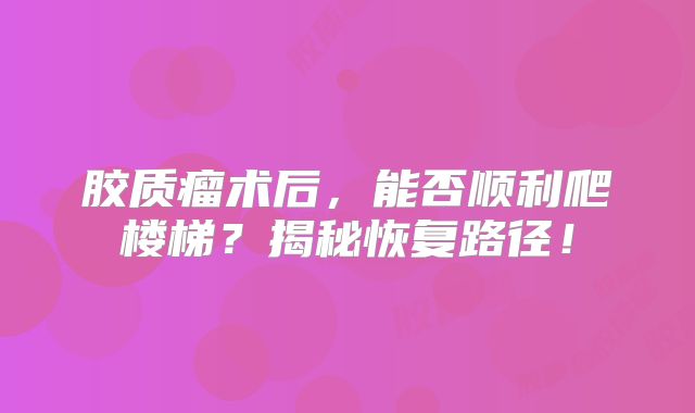 胶质瘤术后，能否顺利爬楼梯？揭秘恢复路径！