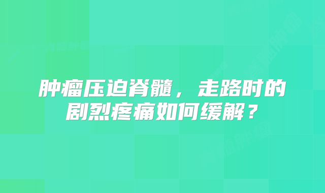 肿瘤压迫脊髓，走路时的剧烈疼痛如何缓解？