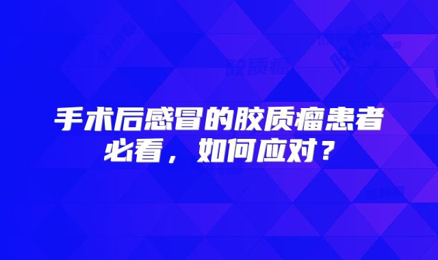 手术后感冒的胶质瘤患者必看，如何应对？