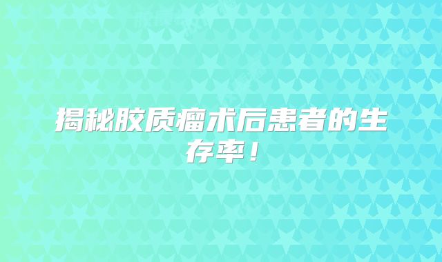 揭秘胶质瘤术后患者的生存率！