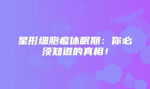 星形细胞瘤休眠期：你必须知道的真相！