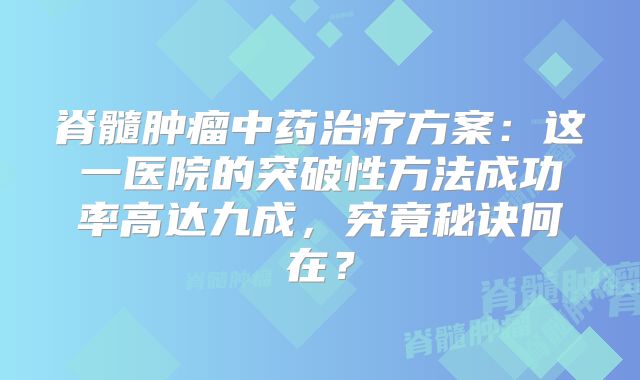 脊髓肿瘤中药治疗方案：这一医院的突破性方法成功率高达九成，究竟秘诀何在？