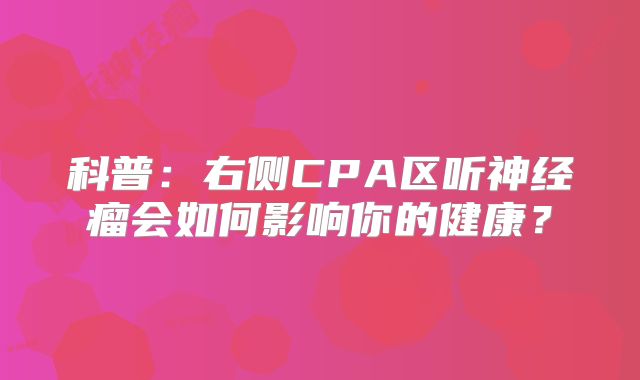 科普：右侧CPA区听神经瘤会如何影响你的健康？
