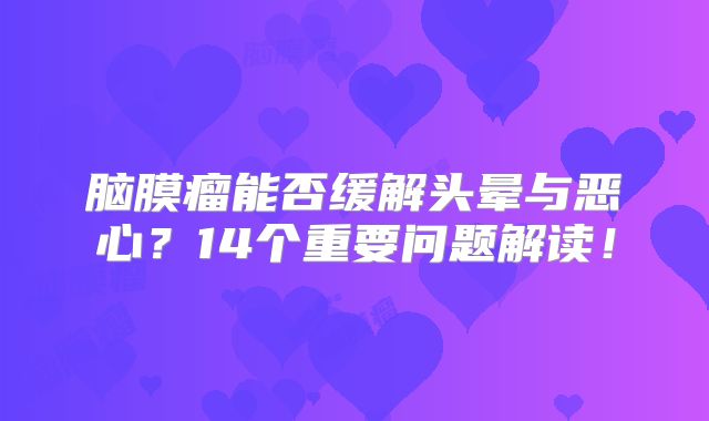 脑膜瘤能否缓解头晕与恶心？14个重要问题解读！