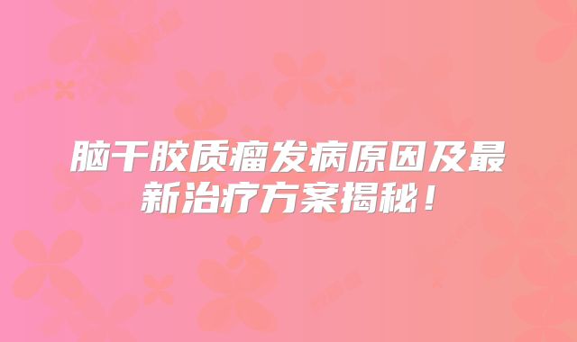 脑干胶质瘤发病原因及最新治疗方案揭秘！