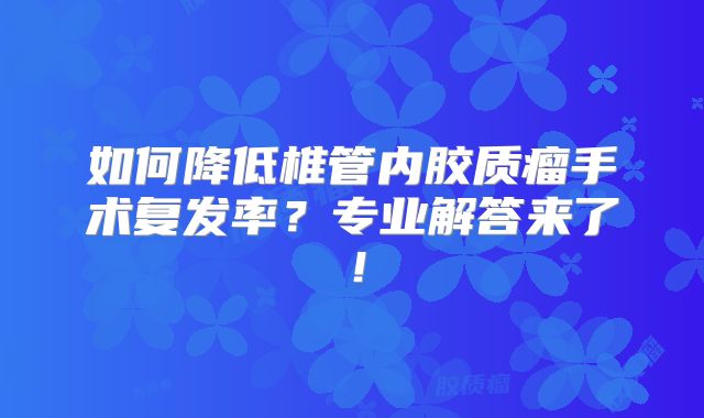 如何降低椎管内胶质瘤手术复发率？专业解答来了！