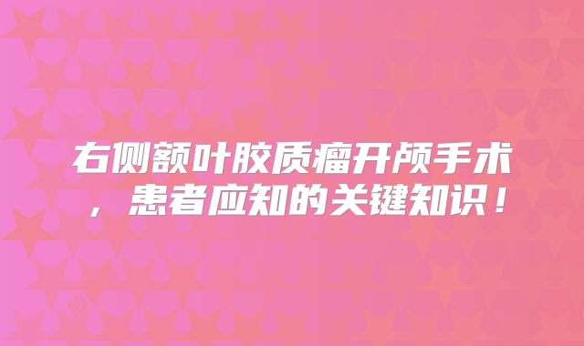右侧额叶胶质瘤开颅手术，患者应知的关键知识！