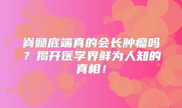 脊髓底端真的会长肿瘤吗？揭开医学界鲜为人知的真相！