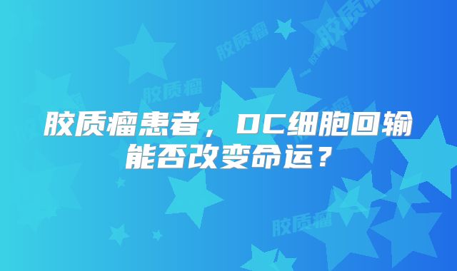 胶质瘤患者，DC细胞回输能否改变命运？