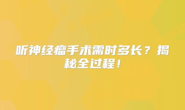 听神经瘤手术需时多长？揭秘全过程！