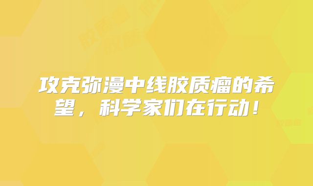 攻克弥漫中线胶质瘤的希望，科学家们在行动！