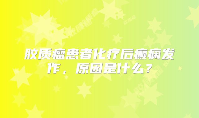 胶质瘤患者化疗后癫痫发作，原因是什么？