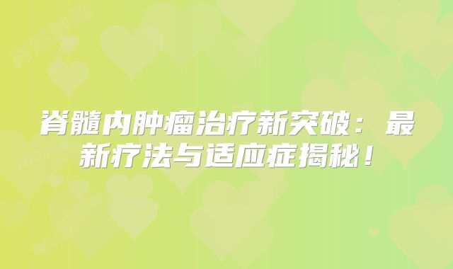 脊髓内肿瘤治疗新突破：最新疗法与适应症揭秘！