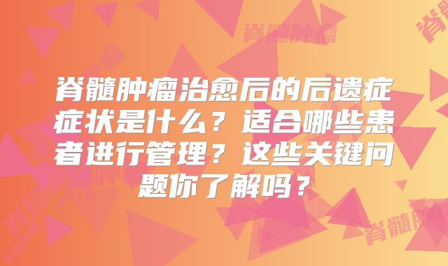 脊髓肿瘤治愈后的后遗症症状是什么？适合哪些患者进行管理？这些关键问题你了解吗？