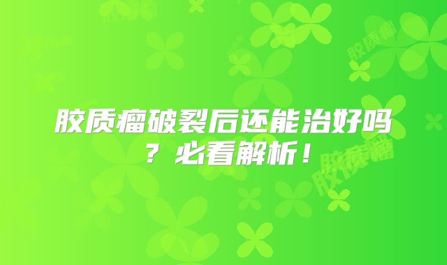 胶质瘤破裂后还能治好吗？必看解析！