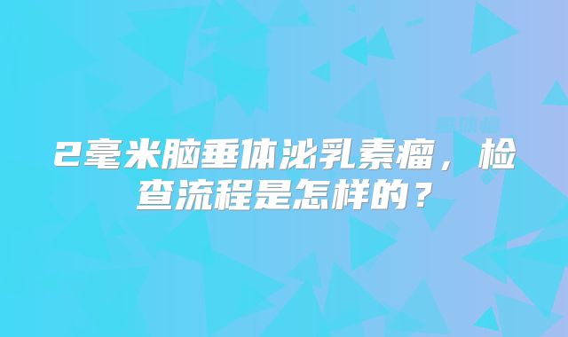 2毫米脑垂体泌乳素瘤，检查流程是怎样的？