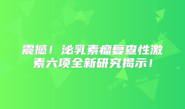震撼！泌乳素瘤复查性激素六项全新研究揭示！